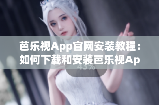 芭乐视App官网安装教程：如何下载和安装芭乐视App 