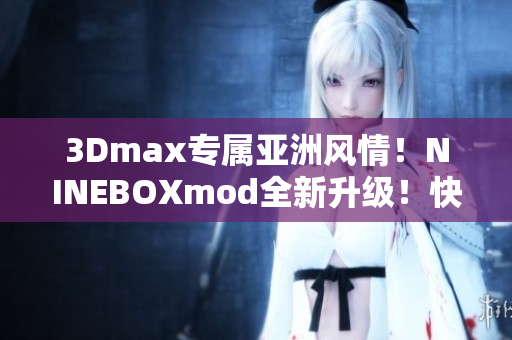 3Dmax专属亚洲风情！NINEBOXmod全新升级！快来体验炫酷的3D创意设计吧