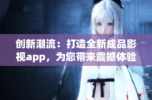 创新潮流：打造全新成品影视app，为您带来震撼体验