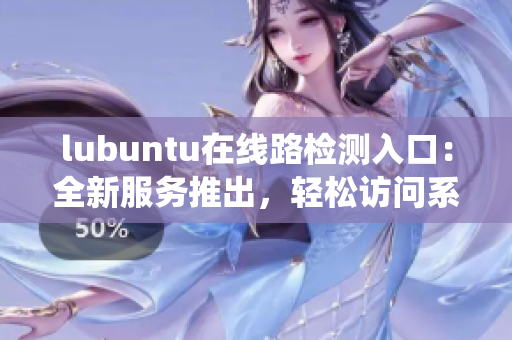 lubuntu在线路检测入口：全新服务推出，轻松访问系统检测