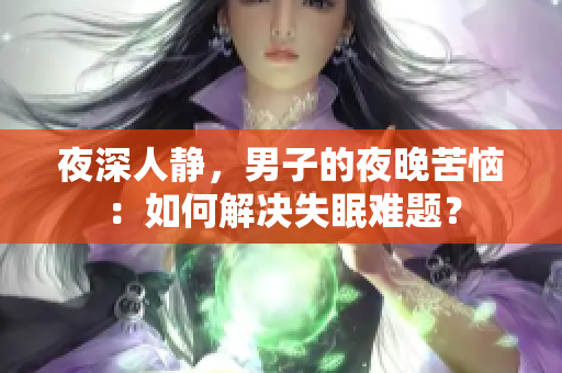 夜深人静，男子的夜晚苦恼：如何解决失眠难题？