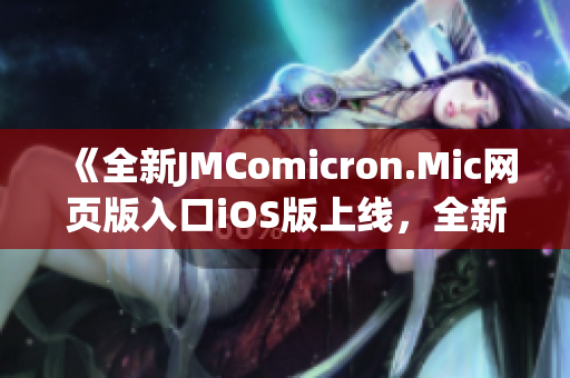 《全新JMComicron.Mic网页版入口iOS版上线，全新阅读体验！》