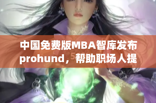 中国免费版MBA智库发布prohund，帮助职场人提升管理技能