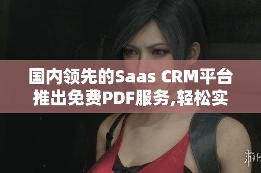 国内领先的Saas CRM平台推出免费PDF服务,轻松实现客户关系管理