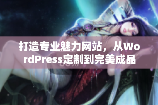 打造专业魅力网站，从WordPress定制到完美成品