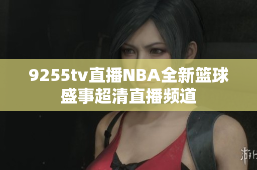 9255tv直播NBA全新篮球盛事超清直播频道