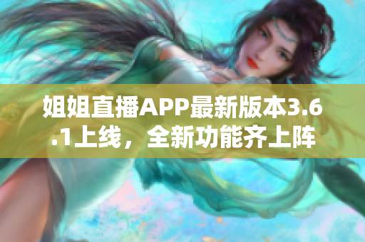 姐姐直播APP最新版本3.6.1上线，全新功能齐上阵