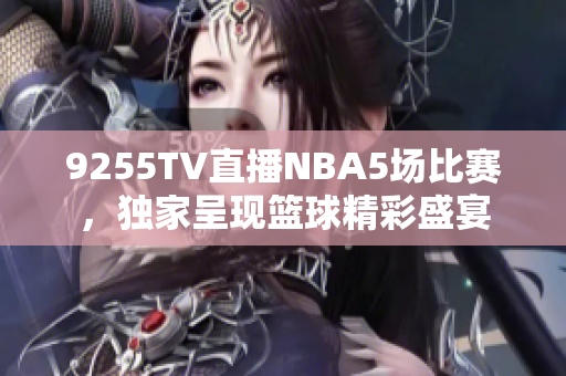 9255TV直播NBA5场比赛，独家呈现篮球精彩盛宴