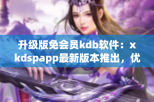 升级版免会员kdb软件：xkdspapp最新版本推出，优惠折扣等你来体验