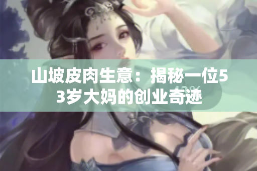 山坡皮肉生意：揭秘一位53岁大妈的创业奇迹