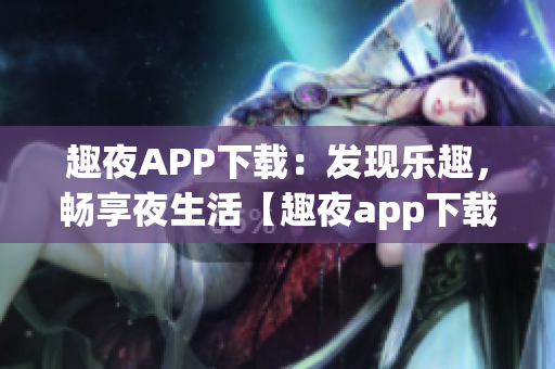 趣夜APP下载：发现乐趣，畅享夜生活【趣夜app下载】