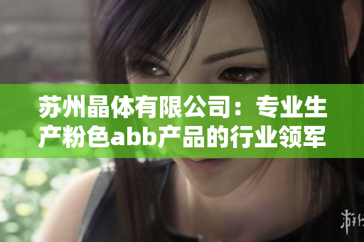 苏州晶体有限公司：专业生产粉色abb产品的行业领军企业