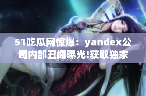 51吃瓜网惊爆：yandex公司内部丑闻曝光!获取独家内幕爆料,热点新闻抢先知!