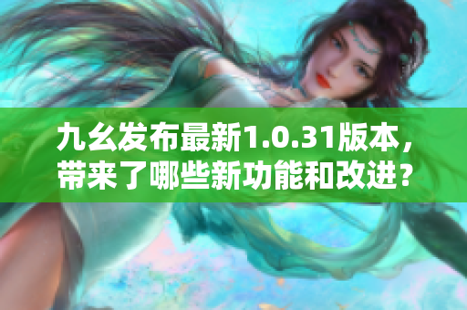 九幺发布最新1.0.31版本，带来了哪些新功能和改进？