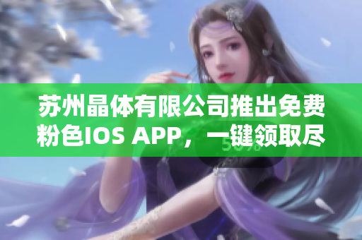 苏州晶体有限公司推出免费粉色IOS APP，一键领取尽享晶莹体验