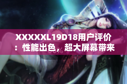 XXXXXL19D18用户评价：性能出色，超大屏幕带来全新体验