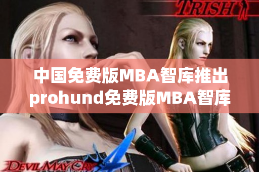 中国免费版MBA智库推出prohund免费版MBA智库，助您商业职场腾飞