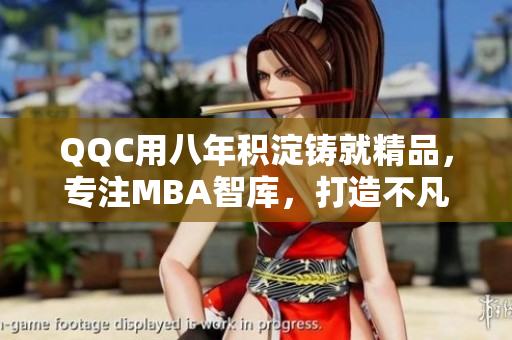 QQC用八年积淀铸就精品，专注MBA智库，打造不凡力作