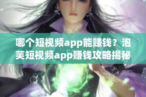 哪个短视频app能赚钱？泡芙短视频app赚钱攻略揭秘