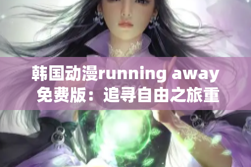 韩国动漫running away 免费版：追寻自由之旅重新定义