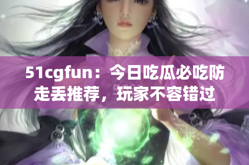 51cgfun：今日吃瓜必吃防走丢推荐，玩家不容错过