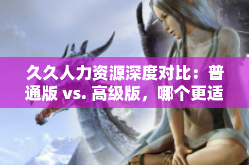 久久人力资源深度对比：普通版 vs. 高级版，哪个更适合你的企业？