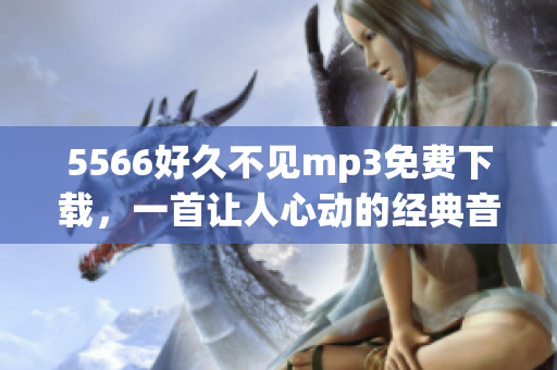 5566好久不见mp3免费下载，一首让人心动的经典音乐