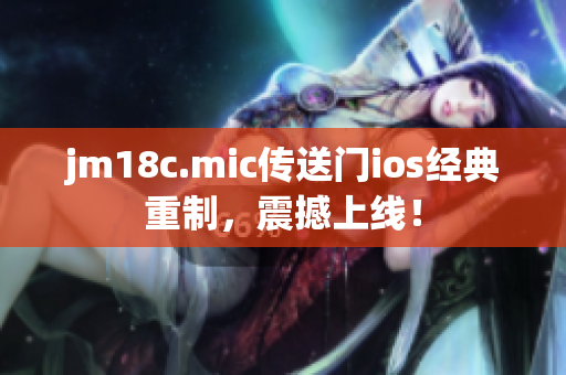 jm18c.mic传送门ios经典重制，震撼上线！