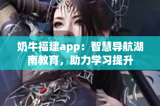 奶牛福建app：智慧导航湖南教育，助力学习提升