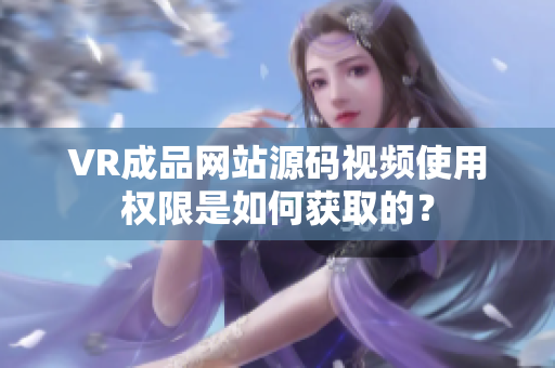 VR成品网站源码视频使用权限是如何获取的？