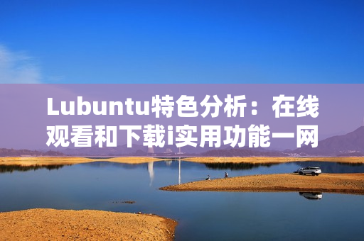 Lubuntu特色分析：在线观看和下载i实用功能一网打尽