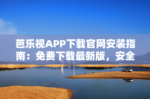 芭乐视APP下载官网安装指南：免费下载最新版，安全有保障