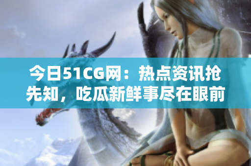 今日51CG网：热点资讯抢先知，吃瓜新鲜事尽在眼前