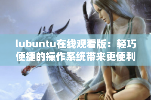 lubuntu在线观看版：轻巧便捷的操作系统带来更便利的在线体验