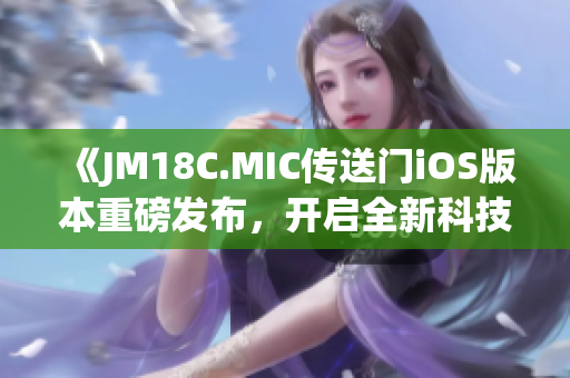 《JM18C.MIC传送门iOS版本重磅发布，开启全新科技时代！》