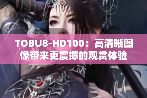 TOBU8-HD100：高清晰图像带来更震撼的观赏体验