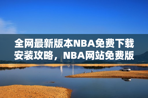 全网最新版本NBA免费下载安装攻略，NBA网站免费版下载指南