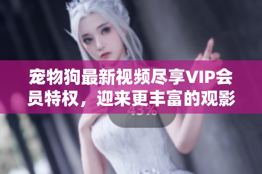 宠物狗最新视频尽享VIP会员特权，迎来更丰富的观影体验