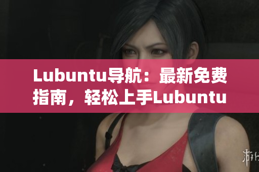 Lubuntu导航：最新免费指南，轻松上手Lubuntu系统