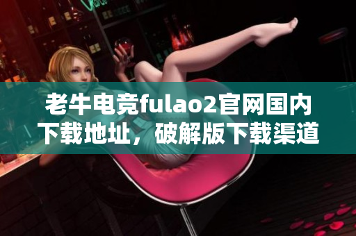 老牛电竞fulao2官网国内下载地址，破解版下载渠道合集