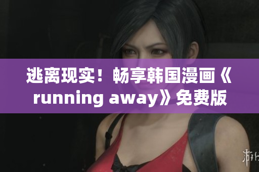 逃离现实！畅享韩国漫画《running away》免费版