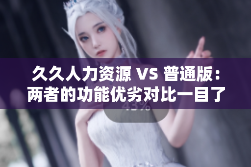 久久人力资源 VS 普通版：两者的功能优劣对比一目了然