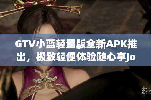 GTV小蓝轻量版全新APK推出，极致轻便体验随心享JoyTv