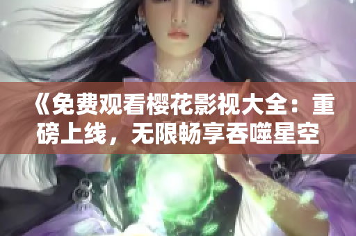 《免费观看樱花影视大全：重磅上线，无限畅享吞噬星空，精彩不容错过！》