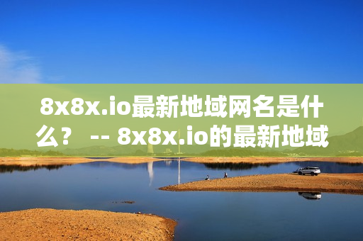 8x8x.io最新地域网名是什么？ -- 8x8x.io的最新地域网名是怎么样的？