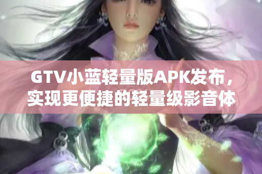 GTV小蓝轻量版APK发布，实现更便捷的轻量级影音体验