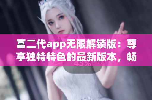 富二代app无限解锁版：尊享独特特色的最新版本，畅玩无限乐趣