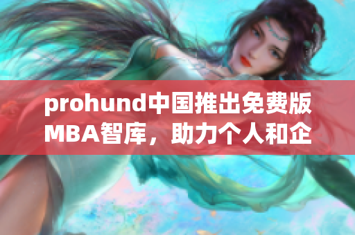 prohund中国推出免费版MBA智库，助力个人和企业提升商业智慧