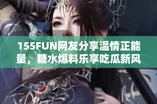 155FUN网友分享温情正能量，糖水爆料乐享吃瓜新风尚