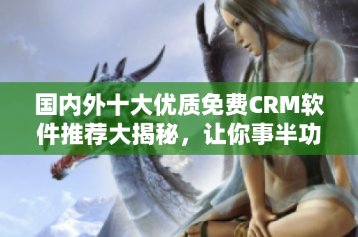 国内外十大优质免费CRM软件推荐大揭秘，让你事半功倍。